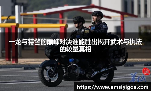 一龙与特警的巅峰对决谁能胜出揭开武术与执法的较量真相
