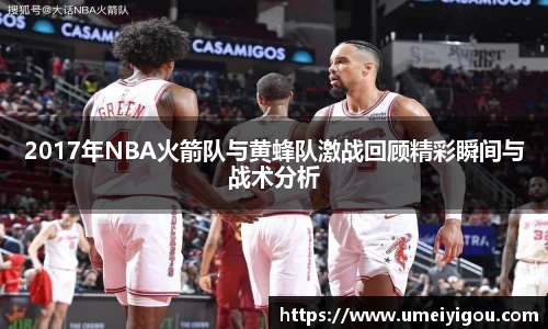 2017年NBA火箭队与黄蜂队激战回顾精彩瞬间与战术分析