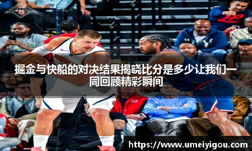 掘金与快船的对决结果揭晓比分是多少让我们一同回顾精彩瞬间