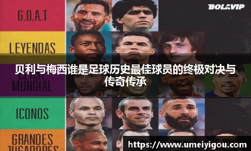 贝利与梅西谁是足球历史最佳球员的终极对决与传奇传承