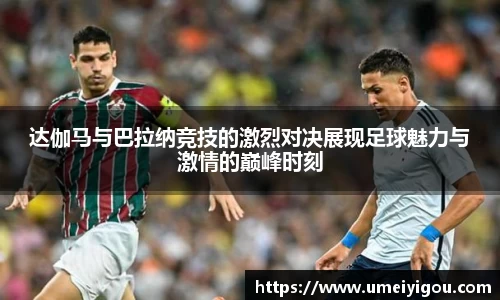 达伽马与巴拉纳竞技的激烈对决展现足球魅力与激情的巅峰时刻